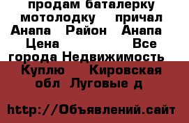 продам баталерку мотолодку 22 причал Анапа › Район ­ Анапа › Цена ­ 1 800 000 - Все города Недвижимость » Куплю   . Кировская обл.,Луговые д.